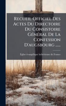 Recueil Officiel Des Actes Du Directoire Du Consistoire GÃ©nÃ©ral De La Confession D'augsbourg ......