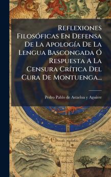 Reflexiones FilosÃ³ficas En Defensa De La ApologÃ­a De La Lengua Bascongada Ã Respuesta A La Censura CrÃ­tica Del Cura De Montuenga...
