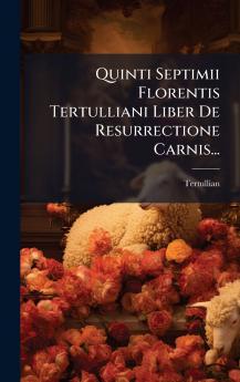 Quinti Septimii Florentis Tertulliani Liber De Resurrectione Carnis...