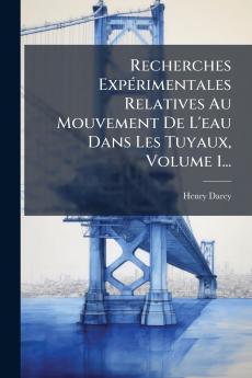 Recherches ExpÃ©rimentales Relatives Au Mouvement De L'eau Dans Les Tuyaux Volume 1...