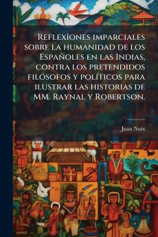 ReflexÃ®ones imparciales sobre la humanidad de los EspaÃ±oles en las Indias contra los pretendidos filÃ³sofos y polÃ­ticos para ilustrar las historias de MM. Raynal y Robertson.