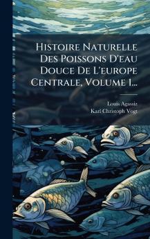 Histoire Naturelle Des Poissons D'eau Douce De L'europe Centrale Volume 1...