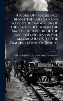 Record Of Proceedings Before The Railroad And Warehouse Commission Of The State Of Illinois In The Matter Of Revision Of The Schedule Of Reasonable Maximum Rates For The Transportation Of Freight