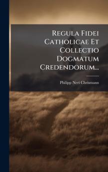 Regula Fidei Catholicae Et Collectio Dogmatum Credendorum...