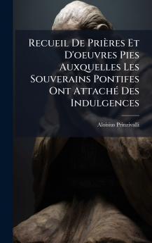 Recueil De PriÃ¨res Et D'oeuvres Pies Auxquelles Les Souverains Pontifes Ont AttachÃ© Des Indulgences