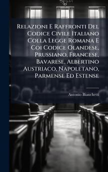 Relazioni E Raffronti Del Codice Civile Italiano Colla Legge Romana E Coi Codice Olandese Prussiano Francese Bavarese Albertino Austriaco Napoletano Parmense Ed Estense