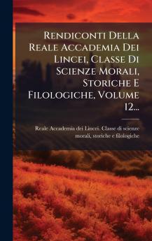 Rendiconti Della Reale Accademia Dei Lincei Classe Di Scienze Morali Storiche E Filologiche Volume 12...