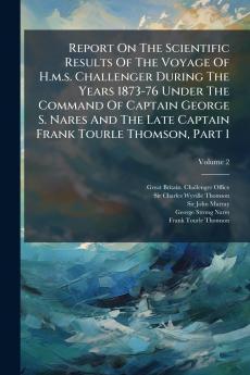 Report On The Scientific Results Of The Voyage Of H.m.s. Challenger During The Years 1873-76 Under The Command Of Captain George S. Nares And The Late Captain Frank Tourle Thomson Part 1