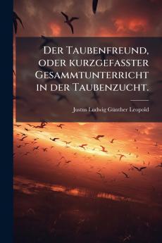Der Taubenfreund oder kurzgefaÃter Gesammtunterricht in der Taubenzucht.