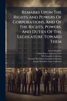 Remarks Upon The Rights And Powers Of Corporations And Of The Rights Powers And Duties Of The Legislature Toward Them