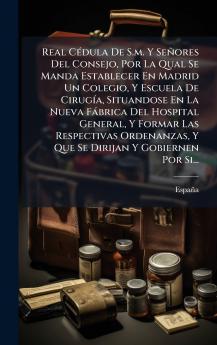 Real CÃ©dula De S.m. Y SeÃ±ores Del Consejo Por La Qual Se Manda Establecer En Madrid Un Colegio Y Escuela De CirugÃ­a Situandose En La Nueva FÃ¡brica Del Hospital General Y Formar Las Respectivas Ordenanzas Y Que Se Dirijan Y Gobiernen Por Si...