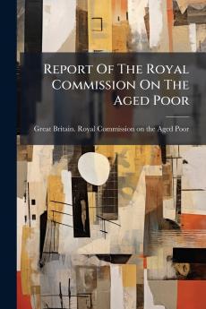 Report Of The Royal Commission On The Aged Poor