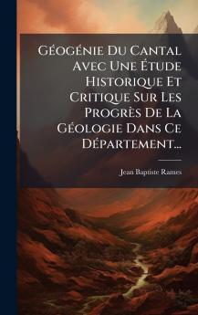 GÃ©ogÃ©nie Du Cantal Avec Une Ãtude Historique Et Critique Sur Les ProgrÃ¨s De La GÃ©ologie Dans Ce DÃ©partement...