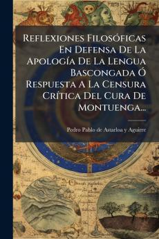 Reflexiones FilosÃ³ficas En Defensa De La ApologÃ­a De La Lengua Bascongada Ã Respuesta A La Censura CrÃ­tica Del Cura De Montuenga...