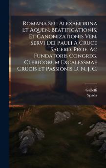 Romana Seu Alexandrina Et Aquen. Beatificationis Et Canonizationis Ven. Servi Dei Pauli A Cruce Sacerd. Prof. Ac Fundatoris Congreg. Clericorum Excalessmae Crucis Et Passionis D. N. J. C.