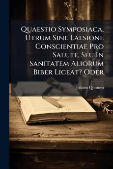 Quaestio Symposiaca Utrum Sine Laesione Conscientiae Pro Salute Seu In Sanitatem Aliorum Biber Liceat? Oder