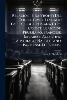 Relazioni E Raffronti Del Codice Civile Italiano Colla Legge Romana E Coi Codice Olandese Prussiano Francese Bavarese Albertino Austriaco Napoletano Parmense Ed Estense