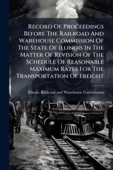 Record Of Proceedings Before The Railroad And Warehouse Commission Of The State Of Illinois In The Matter Of Revision Of The Schedule Of Reasonable Maximum Rates For The Transportation Of Freight