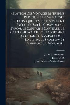 Relation Des Voyages Entrepris Par Ordre De Sa MajestÃ© Britannique Et Successivement ExÃ©cutÃ©s Par Le Commodore Byron Le Capitaine Carteret Le Capitaine Wallis Et Le Capitaine Cook Dans Les Vaisseaux Le Dauphin Le Swallow Et L'endeavour Volumes...