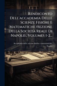 Rendiconto Dell'accademia Delle Scienze Fisiche E Matematiche (sezione Della SocietÃ  Reale Di Napoli). Volumes 1-2...