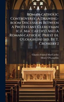 Roman-catholic Controversy A Drawing-room Discussion Between A Protestant Clergyman (c.f. Maccarthy) And A Roman-catholic Priest (h. O'loughlin) [ed. By T. Croskery.]