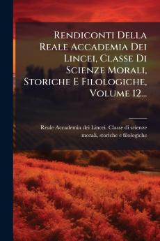 Rendiconti Della Reale Accademia Dei Lincei Classe Di Scienze Morali Storiche E Filologiche Volume 12...