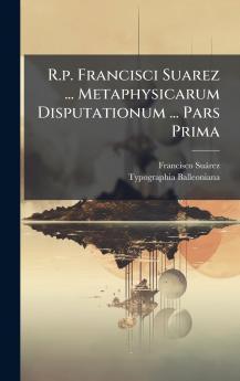 R.p. Francisci Suarez ... Metaphysicarum Disputationum ... Pars Prima