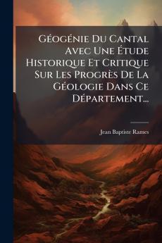 GÃ©ogÃ©nie Du Cantal Avec Une Ãtude Historique Et Critique Sur Les ProgrÃ¨s De La GÃ©ologie Dans Ce DÃ©partement...
