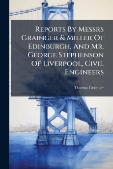 Reports By Messrs Grainger & Miller Of Edinburgh And Mr. George Stephenson Of Liverpool Civil Engineers
