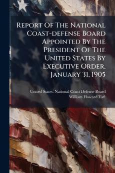 Report Of The National Coast-defense Board Appointed By The President Of The United States By Executive Order January 31 1905