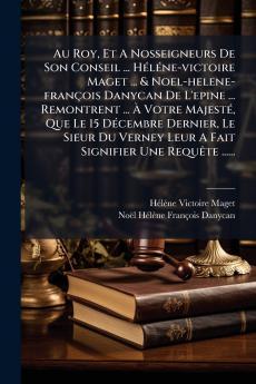 Au Roy Et A Nosseigneurs De Son Conseil ... HÃ©lÃ©ne-victoire Maget ... & Noel-helene-franÃ§ois Danycan De L'epine ... Remontrent ... Ã Votre MajestÃ© Que Le 15 DÃ©cembre Dernier Le Sieur Du Verney Leur A Fait Signifier Une RequÃªte ......
