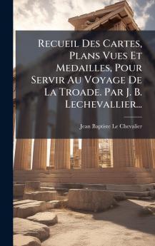 Recueil Des Cartes Plans Vues Et Medailles Pour Servir Au Voyage De La Troade. Par J. B. Lechevallier...