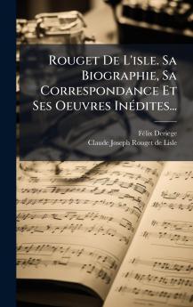 Rouget De L'isle. Sa Biographie Sa Correspondance Et Ses Oeuvres InÃ©dites...