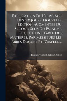 Explication De L'ouvrage Des Six Jours. Nouvelle Ãdition AugmentÃ©e Du Second Sens Du Pseaume Ciii Et D'une Table Des MatiÃ¨res. Par Messieurs Les AbbÃ©s Duguet Et D'asfeld...