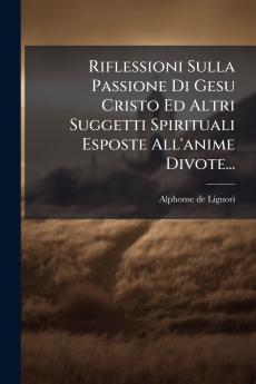 Riflessioni Sulla Passione Di Gesu Cristo Ed Altri Suggetti Spirituali Esposte All'anime Divote...