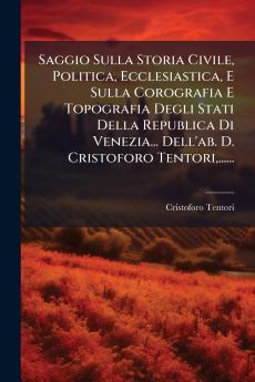 Saggio Sulla Storia Civile Politica Ecclesiastica E Sulla Corografia E Topografia Degli Stati Della Republica Di Venezia... Dell'ab. D. Cristoforo Tentori......