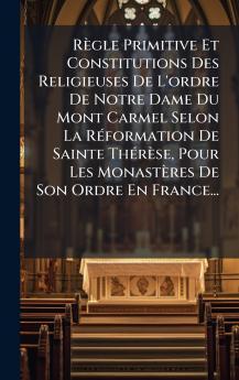 RÃ¨gle Primitive Et Constitutions Des Religieuses De L'ordre De Notre Dame Du Mont Carmel Selon La RÃ©formation De Sainte ThÃ©rÃ¨se Pour Les MonastÃ¨res De Son Ordre En France...