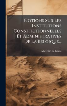 Notions Sur Les Institutions Constitutionnelles Et Administratives De La Belgique...