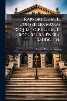 Rapport De M. Le Conseiller Moras. RÃ©quisitoire De M. Le Procureur GÃ©nÃ©ral Baudouin...