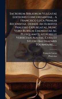 Sacrorum Bibliorum Vulgatae Editionis Concordantiae... A Francisco Luca Primum Recensitae Deinde Ab Huberto Phalesio Expurgatae Nunc Vero Rursum Emendatae Ac Plusquam Quater Mille Versiculis Auctae Cura Et Studio Balthazaris Tourniaire......