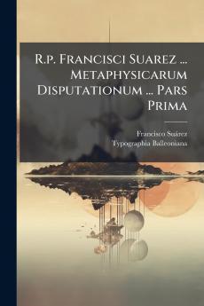 R.p. Francisci Suarez ... Metaphysicarum Disputationum ... Pars Prima