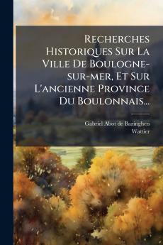 Recherches Historiques Sur La Ville De Boulogne-sur-mer Et Sur L'ancienne Province Du Boulonnais...