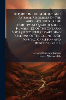 Report On The Geology And Natural Resources Of The Area Included In The Northwest Quarter-sheet Number 122 Of The Ontario And Quebec Series Comprising Portions Of The Counties Of Pontiac Carleton And Renfrew Issue 4