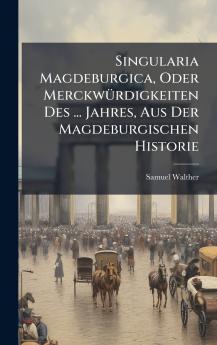 Singularia Magdeburgica Oder MerckwÃ¼rdigkeiten Des ... Jahres Aus Der Magdeburgischen Historie
