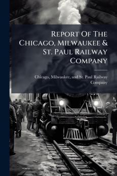 Report Of The Chicago Milwaukee & St. Paul Railway Company