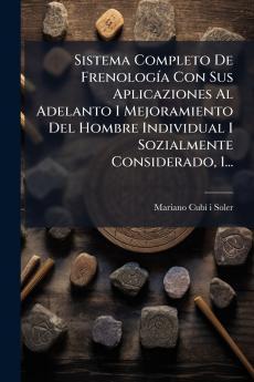 Sistema Completo De FrenologÃ­a Con Sus Aplicaziones Al Adelanto I Mejoramiento Del Hombre Individual I Sozialmente Considerado 1...