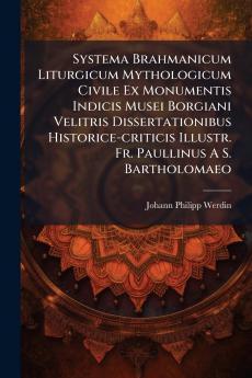 Systema Brahmanicum Liturgicum Mythologicum Civile Ex Monumentis Indicis Musei Borgiani Velitris Dissertationibus Historice-criticis Illustr. Fr. Paullinus A S. Bartholomaeo