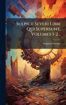 Sulpicii Severi Libri Qui Supersunt Volumes 1-2...