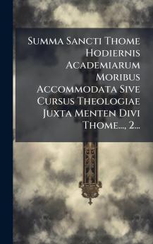 Summa Sancti Thome Hodiernis Academiarum Moribus Accommodata Sive Cursus Theologiae Juxta Menten Divi Thome... 2...