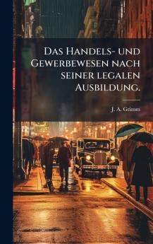 Das Handels- und Gewerbewesen nach seiner legalen Ausbildung.